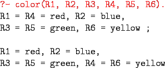 \begin{gprogram}
\redtt{?- color(R1, R2, R3, R4, R5, R6).} \\
R1 = R4 = red, R2...
...
\\
R1 = red, R2 = blue, \\
R3 = R5 = green, R4 = R6 = yellow
\end{gprogram}