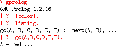\begin{program}
\redtt{> gprolog} \\
GNU Prolog 1.2.16\\
\redtt{\vert ?- [colo...
...ext(A, B), ...\\
\redtt{\vert ?- go(A,B,C,D,E,F).}\\
A = red ...
\end{program}