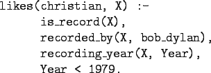 \begin{gprogram}
likes(christian, X) :- \\
\xx is\_record(X), \\
\xx recorded...
...bob\_dylan),\\
\xx recording\_year(X, Year),\\
\xx Year < 1979.
\end{gprogram}