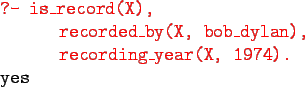 \begin{gprogram}
\redtt{?- is\_record(X),} \\
\xx \redtt{recorded\_by(X, bob\_dylan),} \\
\xx \redtt{recording\_year(X, 1974).} \\
yes
\end{gprogram}