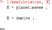 \begin{gprogram}
\redtt{?- likes(christian, X).} \\
\x X = planet\_waves ; \\
\\
\x X = desire ; \\
\\
no
\end{gprogram}