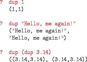 \begin{gprogram}
\redtxt{? dup 1} \\
\x (1,1) \\
\\
\redtxt{? dup ''Hello, me...
...
\\
\redtxt{? dup (dup 3.14)} \\
\x ((3.14,3.14), (3.14,3.14))
\end{gprogram}