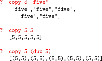 \begin{gprogram}
\redtxt{? copy 5 ''five''} \\
\x [''five'',''five'',''five'',\...
...
\redtxt{? copy 5 (dup 5)} \\
\x [(5,5),(5,5),(5,5),(5,5),(5,5)]
\end{gprogram}