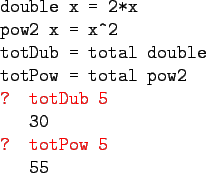 \begin{gprogram}
double x = 2*x\\
pow2 x = x\verb+^+2\\
totDub = total double\...
...\\
\redtxt{? totDub 5} \\
\x 30\\
\redtxt{? totPow 5}\\
\x 55
\end{gprogram}
