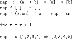\begin{bprogram}
map :: (a -> b) -> [a] -> [b] \\
map f [\ ] \xxxxxx = [\ ] \\ ...
...
inc x = x + 1 \\
\\
map inc [1,2,3,4] $\Rightarrow$\ [2,3,4,5]
\end{bprogram}