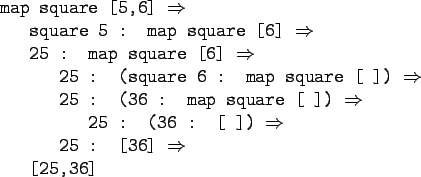 \begin{gprogram}
map square [5,6] $\Rightarrow$\ \\
\x square 5 : map square [6...
...) $\Rightarrow$\ \\
\xx 25 : [36] $\Rightarrow$\ \\
\x [25,36]
\end{gprogram}