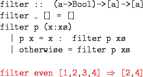 \begin{bprogram}
filter :: (a->Bool)->[a]->[a] \\
filter \_ [] = [] \\
filter ...
... p xs \\
\\
\redtxt{filter even [1,2,3,4] $\Rightarrow$\ [2,4]}
\end{bprogram}