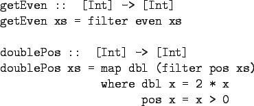 \begin{gprogram}
getEven :: [Int] -> [Int] \\
getEven xs = filter even xs \\
\...
...r pos xs) \\
\x where \= dbl x = 2 * x \\
\x \x pos x = x > 0
\end{gprogram}