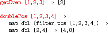 \begin{gprogram}
\redtxt{getEven [1,2,3]} $\Rightarrow$\ [2] \\
\\
\redtxt{dou...
...,2,3,4]) $\Rightarrow$\ \\
\x map dbl [2,4] $\Rightarrow$\ [4,8]
\end{gprogram}