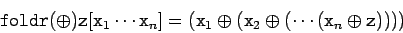 \begin{displaymath}
\tc{foldr} (\oplus) \tc{z} [\tc{x}_1\cdots\tc{x}_n] =
(\tc{x}_1 \oplus (\tc{x}_2 \oplus (\cdots (\tc{x}_n\oplus \tc{z}))))
\end{displaymath}