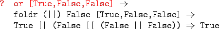 \begin{gprogram}
\redtxt{? or [True,False,False]} $\Rightarrow$\ \\
\x foldr (\...
...t (False \vert\vert (False \vert\vert False)) $\Rightarrow$\ True
\end{gprogram}