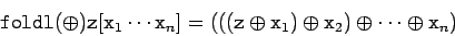 \begin{displaymath}
\tc{foldl} (\oplus) \tc{z} [\tc{x}_1\cdots\tc{x}_n] =
(((...
...lus \tc{x}_1) \oplus \tc{x}_2) \oplus \cdots \oplus
\tc{x}_n)
\end{displaymath}