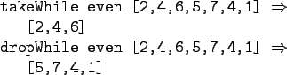 \begin{gprogram}
takeWhile even [2,4,6,5,7,4,1] $\Rightarrow$\ \\
\x [2,4,6] \\
dropWhile even [2,4,6,5,7,4,1] $\Rightarrow$\ \\
\x [5,7,4,1]
\end{gprogram}