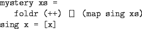 \begin{gprogram}
mystery xs = \\
\x foldr (++) [] (map sing xs)\\
sing x = [x]
\end{gprogram}