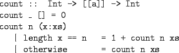 \begin{gprogram}
count :: Int -> [[a]] -> Int \\
count \_ [] = 0 \\
count n (x...
...xxxx = 1 + count n xs \\
\x \vert otherwise \xxxxxx = count n xs
\end{gprogram}