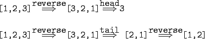 \begin{gprogram}
{[1,2,3]}$\stackrel{\tc{reverse}}{\Longrightarrow}$[3,2,1]$\sta...
...ightarrow}$
[2,1]$\stackrel{\tc{reverse}}{\Longrightarrow}$[1,2]
\end{gprogram}