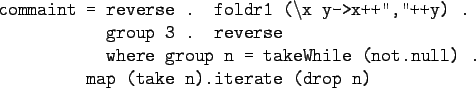 \begin{gprogram}
commaint = \= reverse . foldr1 ($\backslash$x y->x++'',''++y) ....
... takeWhile (not.null) . \\
\x \xx map (take n).iterate (drop n)
\end{gprogram}