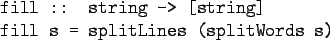 \begin{gprogram}
fill :: string -> [string] \\
fill s = splitLines (splitWords s)
\end{gprogram}