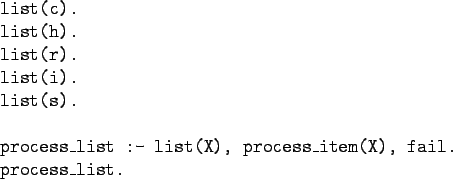 \begin{gprogram}
list(c). \\
list(h). \\
list(r). \\
list(i). \\
list(s). \\...
...cess\_list :- list(X), process\_item(X), fail. \\
process\_list.
\end{gprogram}