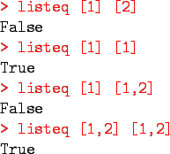 \begin{program}
\redtt{> listeq [1] [2]}\\
False\\
\redtt{> listeq [1] [1]}\\ ...
...isteq [1] [1,2]}\\
False \\
\redtt{> listeq [1,2] [1,2]}\\
True
\end{program}