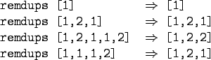 \begin{gprogram}
remdups [1] \xxxxxxx $\Rightarrow$\ [1] \\
remdups [1,2,1] \...
...\ [1,2,2] \\
remdups [1,1,1,2] \xxxxxxx $\Rightarrow$\ [1,2,1]
\end{gprogram}