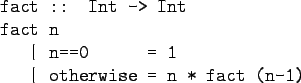 \begin{gprogram}
fact :: Int -> Int \\
fact n \\
\x \vert n==0 \xxxx = 1 \\
\x \vert otherwise \xxxx = n * fact (n-1)
\end{gprogram}