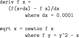 \begin{gprogram}
deriv f x = \\
\x (f(x+dx) - f x)/dx \\
\xxx where dx = 0.0001 \\
\\
sqrt x = newton f x \\
\xxx where f y = y\verb+^+2 - x
\end{gprogram}