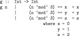 \begin{gprogram}
g :: Int -> Int \\
g n \xx \vert \xx (n \lq mod\lq  3) == x \xxxxxx ...
...here \xx x = 0 \\
\xx \xxxx \xx y = 1 \\
\xx \xxxx \xx z = 2
\end{gprogram}