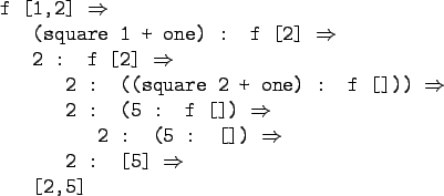 \begin{gprogram}
f [1,2] $\Rightarrow$\ \\
\x (square 1 + one) : f [2] $\Righta...
... : []) $\Rightarrow$\ \\
\xx 2 : [5] $\Rightarrow$\ \\
\x [2,5]
\end{gprogram}