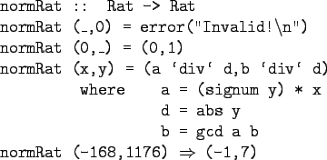 \begin{gprogram}
normRat :: Rat -> Rat \\
normRat (\_,0) = error(''Invalid!$\ba...
...xx \xxx b = gcd a b \\
normRat (-168,1176) $\Rightarrow$\ (-1,7)
\end{gprogram}