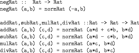 \begin{gprogram}
negRat :: Rat -> Rat \\
negRat (a,b) = normRat (-a,b) \\
\\
...
...= normRat (a*c, b*d) \\
divRat (a,b) (c,d) = normRat (a*d, b*c)
\end{gprogram}