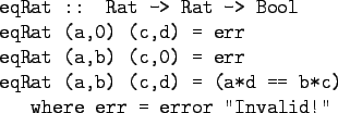 \begin{gprogram}
eqRat :: Rat -> Rat -> Bool \\
eqRat (a,0) (c,d) = err \\
eqR...
...(a,b) (c,d) = (a*d == b*c) \\
\x where err = error ''Invalid!''
\end{gprogram}