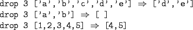 \begin{gprogram}
drop 3 ['a','b','c','d','e'] $\Rightarrow$\ ['d','e'] \\
drop ...
...Rightarrow$\ [\ ] \\
drop 3 [1,2,3,4,5] $\Rightarrow$\ [4,5] \\
\end{gprogram}