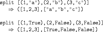 \begin{gprogram}
split [(1,''a''),(2,''b''),(3,''c'')] \\
\x $\Rightarrow$\ ([1...
...se),(3,False)] \\
\x $\Rightarrow$\ ([1,2,3],[True,False,False])
\end{gprogram}