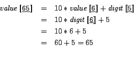 \begin{eqnarray*}
\mathit{value}\Sem{\:6:\:5:} & = & 10*\mathit{value}\Sem{\:6:...
...git}\Sem{\:6:} + 5 \\
& = & 10*6 + 5 \\
& = & 60 + 5 = 65\\
\end{eqnarray*}