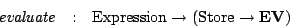 \begin{eqnarray*}
\mathit{evaluate} & : & \mathrm{Expression}\rightarrow (\mathrm{Store}\rightarrow \mathbf{EV})
\end{eqnarray*}