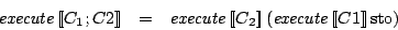 \begin{eqnarray*}
\mathit{execute}\Sem{C_1; C2} & = & \mathit{execute}\Sem{C_2} (\mathit{execute}\Sem{C1}\mathrm{sto})
\end{eqnarray*}