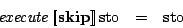 \begin{eqnarray*}
\mathit{execute}\Sem{\mathbf{skip}}\mathrm{sto}& = & \mathrm{sto}
\end{eqnarray*}
