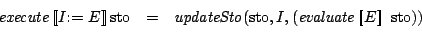 \begin{eqnarray*}
\mathit{execute}\Sem{I\mathbf{:=}\ E}\mathrm{sto}& = & \mathi...
...to}(\mathrm{sto},I,(\mathit{evaluate}\Sem{E}\ \mathrm{sto})) \\
\end{eqnarray*}