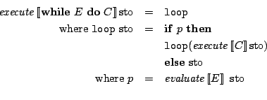 \begin{eqnarray*}
\mathit{execute}\Sem{\mathbf{while}\ E\ \mathbf{do}\ C}\mathrm...
...mathrm{where}\ p & = & \mathit{evaluate}\Sem{E}\ \mathrm{sto}\\
\end{eqnarray*}