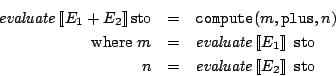\begin{eqnarray*}
\mathit{evaluate}\Sem{E_1+E_2}\mathrm{sto}& = & \mathtt{comput...
...mathrm{sto}\\
n & = & \mathit{evaluate}\Sem{E_2}\ \mathrm{sto}
\end{eqnarray*}