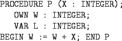 \begin{gprogram}
PROCEDURE P (X : INTEGER);\\
\x OWN W : INTEGER; \\
\x VAR L : INTEGER; \\
BEGIN W := W + X; END P
\end{gprogram}