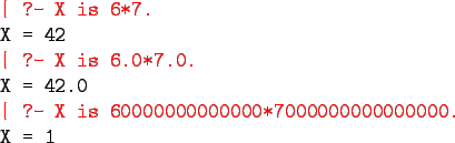 \begin{program}
\redtt{\vert ?- X is 6*7.}\\
X = 42\\
\redtt{\vert ?- X is 6....
...\
\redtt{\vert ?- X is 60000000000000*7000000000000000.}\\
X = 1
\end{program}
