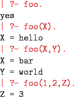 \begin{xprogram}
\redtt{\vert ?- foo.} \\
yes \\
\redtt{\vert ?- foo(X).} \\
...
...\
X = bar\\
Y = world\\
\redtt{\vert ?- foo(1,2,Z).} \\
Z = 3
\end{xprogram}