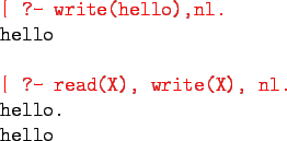 \begin{program}
\redtt{\vert ?- write(hello),nl.} \\
hello \\
\\
\redtt{\vert ?- read(X), write(X), nl.} \\
hello. \\
hello
\end{program}