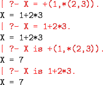 \begin{program}
\redtt{\vert ?- X = +(1,*(2,3)).}\\
X = 1+2*3\\
\redtt{\vert ?...
...is +(1,*(2,3)).}\\
X = 7\\
\redtt{\vert ?- X is 1+2*3.}\\
X = 7
\end{program}