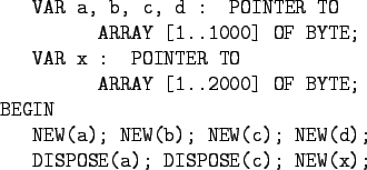 \begin{gprogram}
\x VAR a, b, c, d : POINTER TO \\
\xxx ARRAY [1..1000] OF BYTE...
...; NEW(b); NEW(c); NEW(d); \\
\x DISPOSE(a); DISPOSE(c); NEW(x);
\end{gprogram}