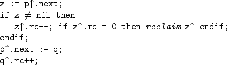 \begin{gprogram}
\xx z := p$\uparrow$.next; \\
\xx if z $\neq$\ nil then \\
\x...
...x endif; \\
\xx p$\uparrow$.next := q; \\
\xx q$\uparrow$.rc++;
\end{gprogram}